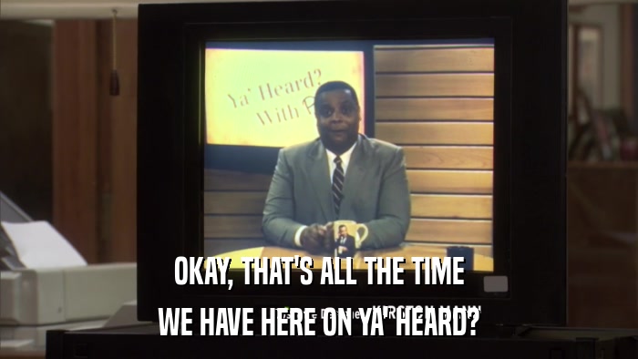 OKAY, THAT'S ALL THE TIME WE HAVE HERE ON YA' HEARD? 