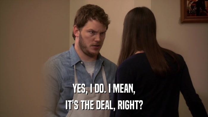 YES, I DO. I MEAN, IT'S THE DEAL, RIGHT? 