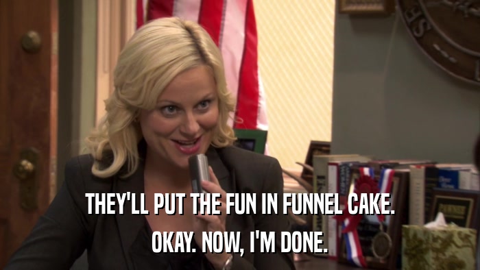 THEY'LL PUT THE FUN IN FUNNEL CAKE. OKAY. NOW, I'M DONE. 