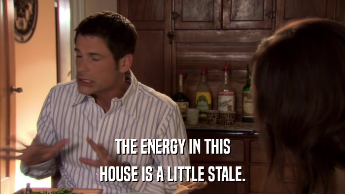 THE ENERGY IN THIS HOUSE IS A LITTLE STALE. 