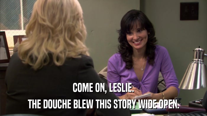 COME ON, LESLIE. THE DOUCHE BLEW THIS STORY WIDE OPEN. 