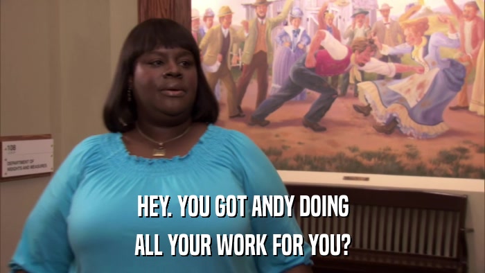 HEY. YOU GOT ANDY DOING ALL YOUR WORK FOR YOU? 
