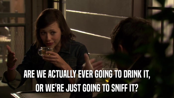ARE WE ACTUALLY EVER GOING TO DRINK IT, OR WE'RE JUST GOING TO SNIFF IT? 