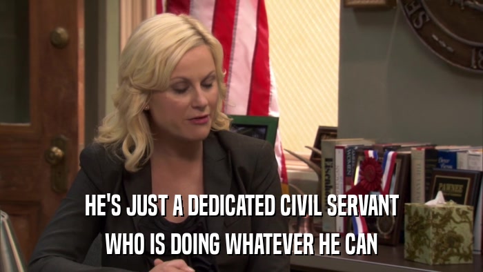HE'S JUST A DEDICATED CIVIL SERVANT WHO IS DOING WHATEVER HE CAN 