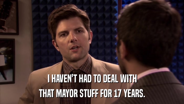 I HAVEN'T HAD TO DEAL WITH THAT MAYOR STUFF FOR 17 YEARS. 