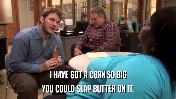 I HAVE GOT A CORN SO BIG YOU COULD SLAP BUTTER ON IT. 