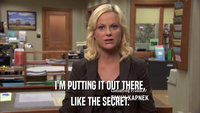 I'M PUTTING IT OUT THERE, LIKE THE SECRET. 