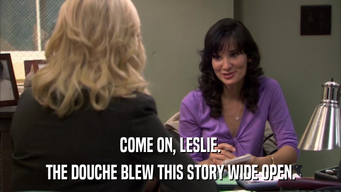 COME ON, LESLIE. THE DOUCHE BLEW THIS STORY WIDE OPEN. 