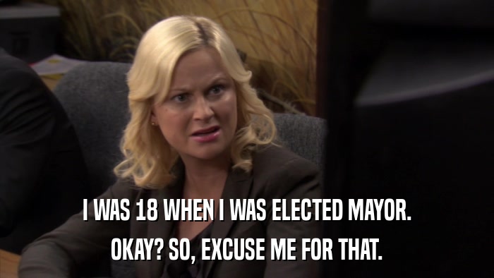 I WAS 18 WHEN I WAS ELECTED MAYOR. OKAY? SO, EXCUSE ME FOR THAT. 