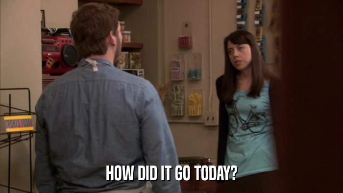 HOW DID IT GO TODAY?  