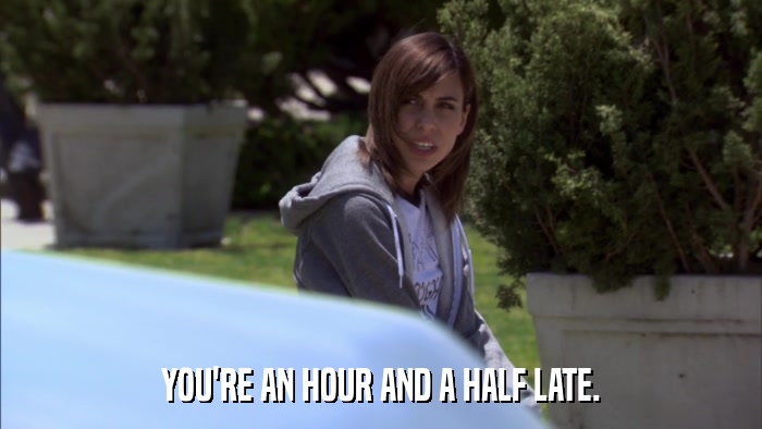 YOU'RE AN HOUR AND A HALF LATE.  