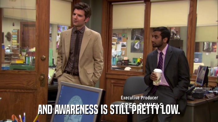 AND AWARENESS IS STILL PRETTY LOW.  
