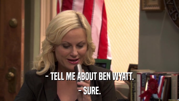 - TELL ME ABOUT BEN WYATT. - SURE. 