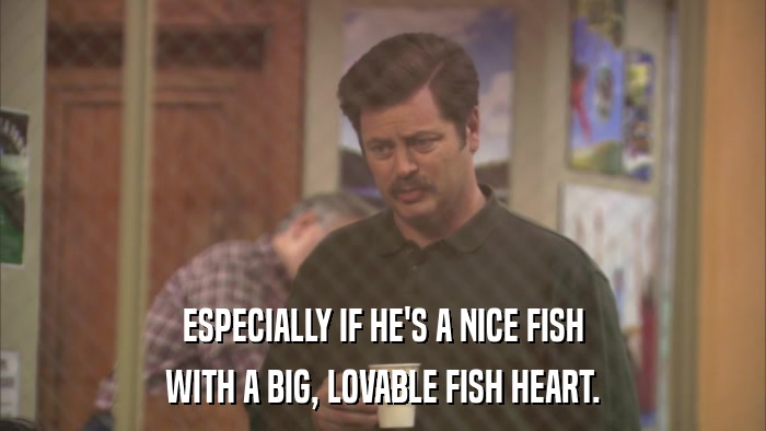 ESPECIALLY IF HE'S A NICE FISH WITH A BIG, LOVABLE FISH HEART. 