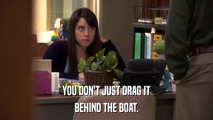 YOU DON'T JUST DRAG IT BEHIND THE BOAT. 