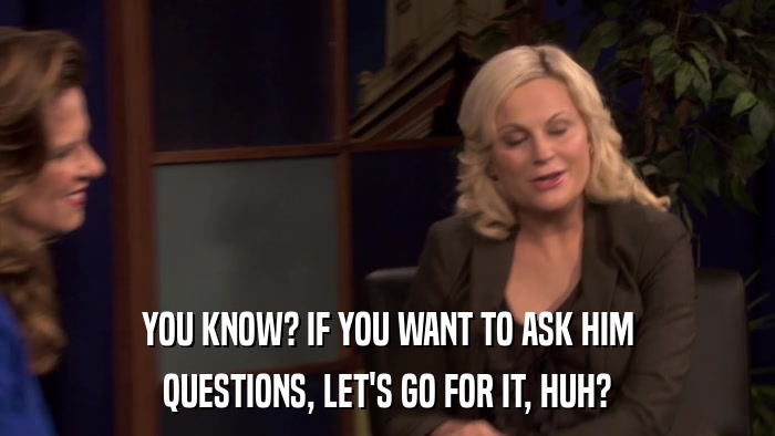YOU KNOW? IF YOU WANT TO ASK HIM QUESTIONS, LET'S GO FOR IT, HUH? 