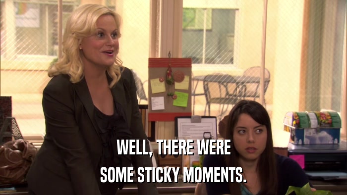 WELL, THERE WERE SOME STICKY MOMENTS. 