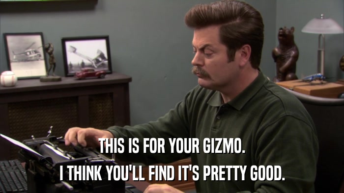 THIS IS FOR YOUR GIZMO. I THINK YOU'LL FIND IT'S PRETTY GOOD. 