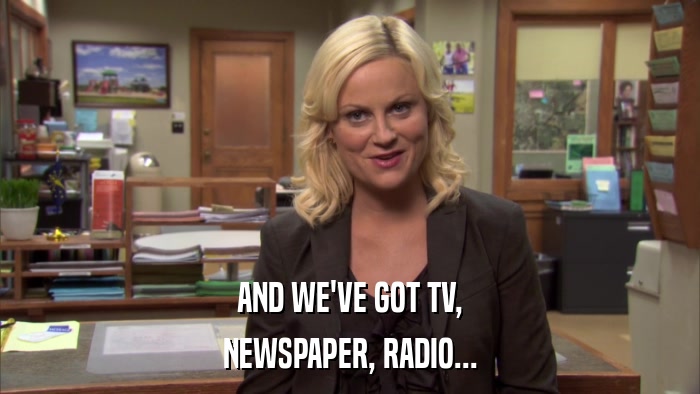 AND WE'VE GOT TV, NEWSPAPER, RADIO... 