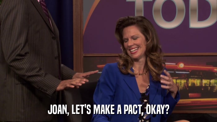 JOAN, LET'S MAKE A PACT, OKAY?  
