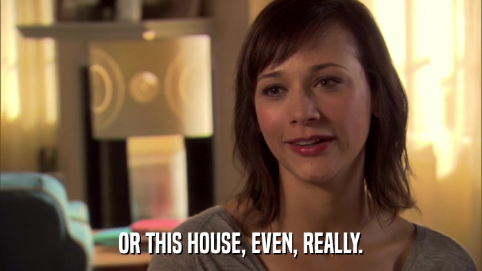 OR THIS HOUSE, EVEN, REALLY.  