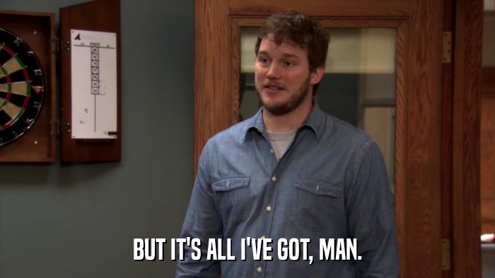 BUT IT'S ALL I'VE GOT, MAN.  