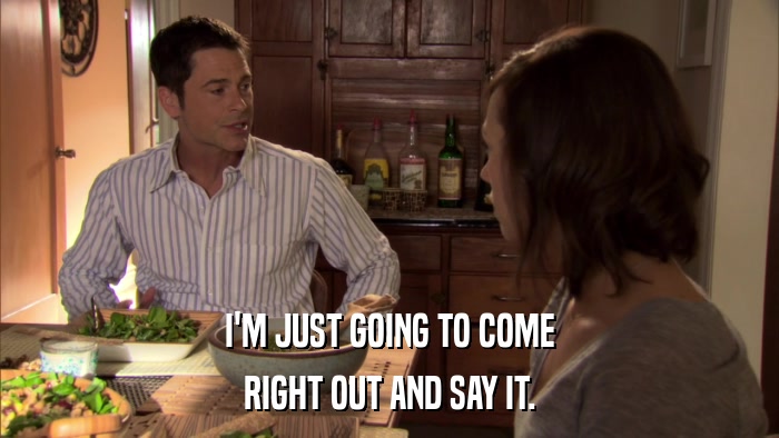 I'M JUST GOING TO COME RIGHT OUT AND SAY IT. 