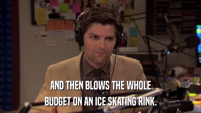 AND THEN BLOWS THE WHOLE BUDGET ON AN ICE SKATING RINK. 