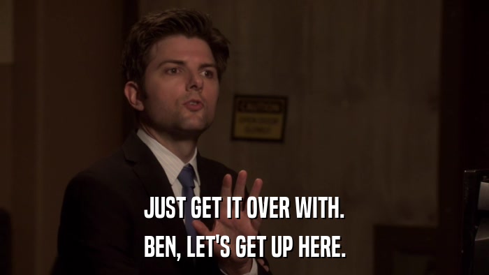 JUST GET IT OVER WITH. BEN, LET'S GET UP HERE. 
