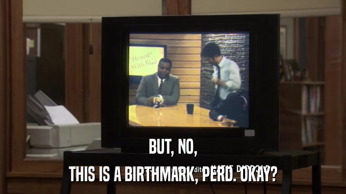 BUT, NO, THIS IS A BIRTHMARK, PERD. OKAY? 