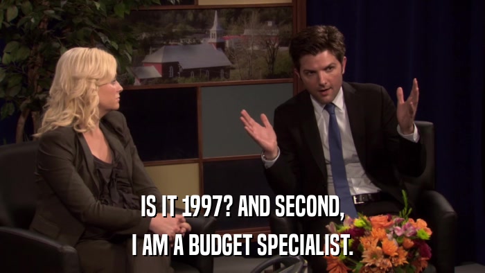 IS IT 1997? AND SECOND, I AM A BUDGET SPECIALIST. 