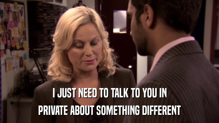 I JUST NEED TO TALK TO YOU IN PRIVATE ABOUT SOMETHING DIFFERENT 