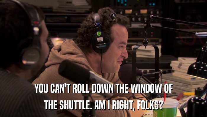 YOU CAN'T ROLL DOWN THE WINDOW OF THE SHUTTLE. AM I RIGHT, FOLKS? 