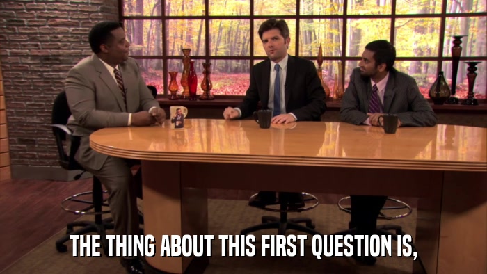 THE THING ABOUT THIS FIRST QUESTION IS,  