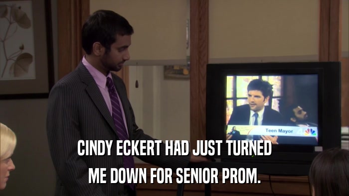CINDY ECKERT HAD JUST TURNED ME DOWN FOR SENIOR PROM. 
