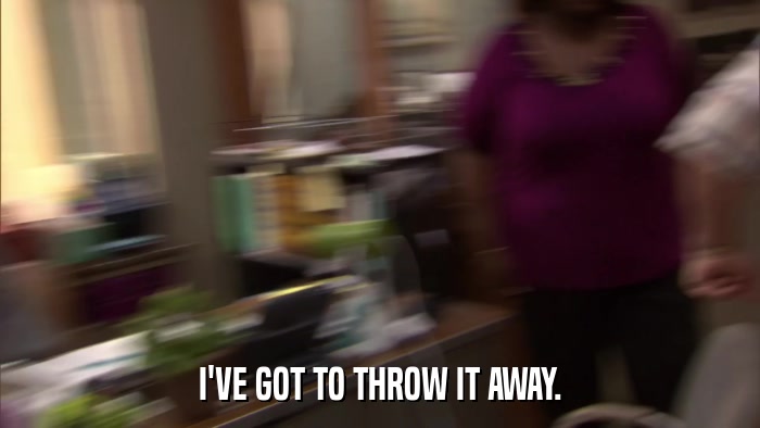 I'VE GOT TO THROW IT AWAY.  