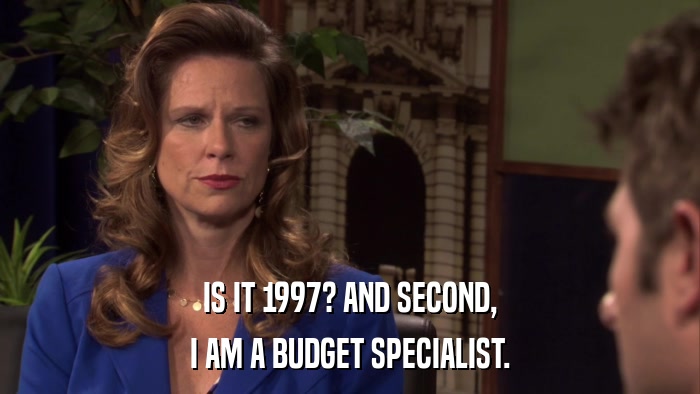 IS IT 1997? AND SECOND, I AM A BUDGET SPECIALIST. 