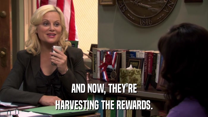 AND NOW, THEY'RE HARVESTING THE REWARDS. 
