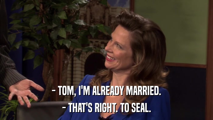 - TOM, I'M ALREADY MARRIED. - THAT'S RIGHT. TO SEAL. 