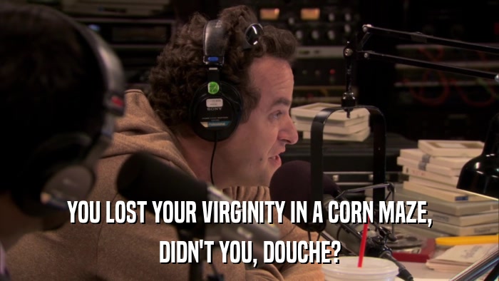 YOU LOST YOUR VIRGINITY IN A CORN MAZE, DIDN'T YOU, DOUCHE? 