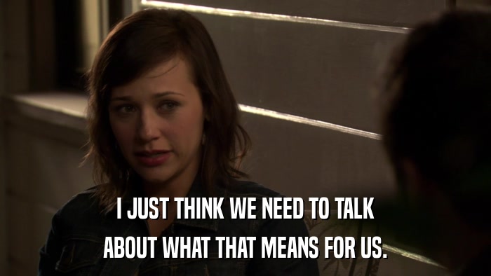 I JUST THINK WE NEED TO TALK ABOUT WHAT THAT MEANS FOR US. 