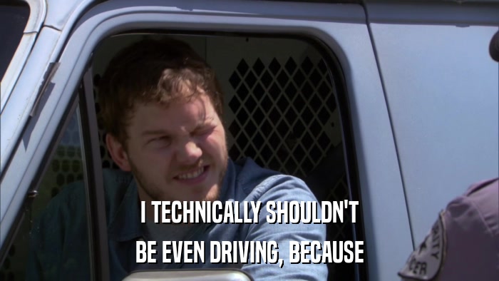 I TECHNICALLY SHOULDN'T BE EVEN DRIVING, BECAUSE 