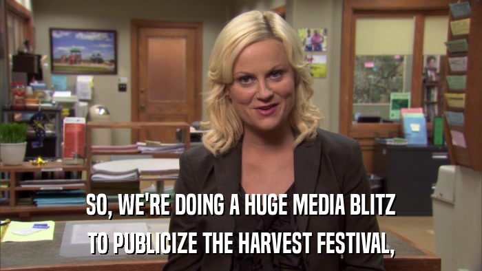 SO, WE'RE DOING A HUGE MEDIA BLITZ TO PUBLICIZE THE HARVEST FESTIVAL, 