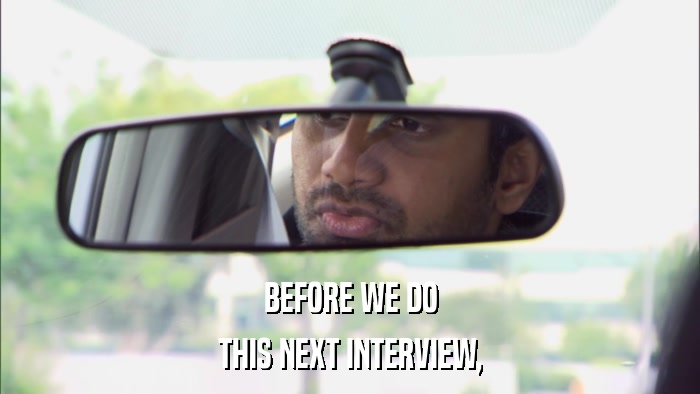 BEFORE WE DO THIS NEXT INTERVIEW, 
