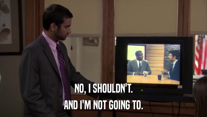 NO, I SHOULDN'T. AND I'M NOT GOING TO. 