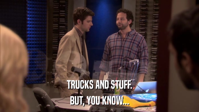 TRUCKS AND STUFF. BUT, YOU KNOW... 