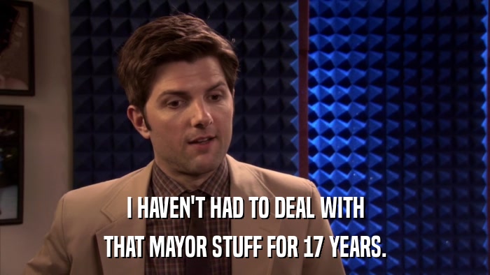 I HAVEN'T HAD TO DEAL WITH THAT MAYOR STUFF FOR 17 YEARS. 