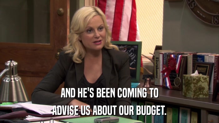 AND HE'S BEEN COMING TO ADVISE US ABOUT OUR BUDGET. 