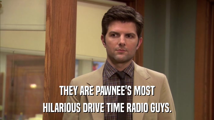 THEY ARE PAWNEE'S MOST HILARIOUS DRIVE TIME RADIO GUYS. 