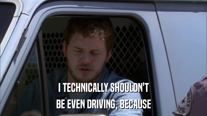 I TECHNICALLY SHOULDN'T BE EVEN DRIVING, BECAUSE 